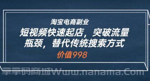 淘宝电商副业：短视频快速起店，突破流量瓶颈，替代传统搜索方式 (价值998)
