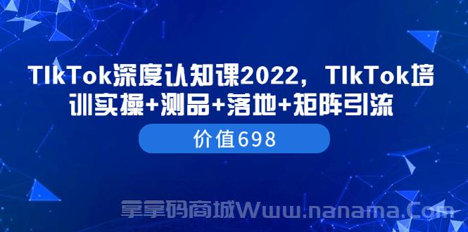 TIkTok深度认知课2022，TIkTok培训实操+测品+落地+矩阵引流（价值698）