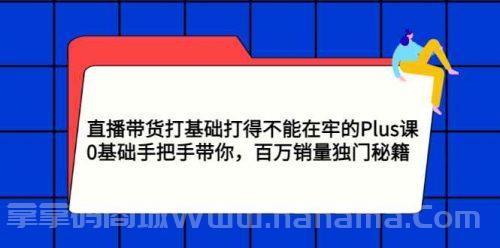 直播带货打基础打得不能在牢的Plus课，0基础手把手带你，百万销量独门秘籍