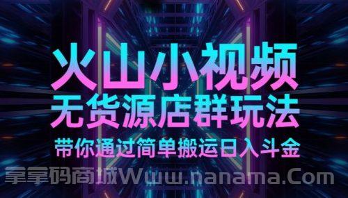 火山小视频无货源店群玩法带你通过简单搬运日入斗金