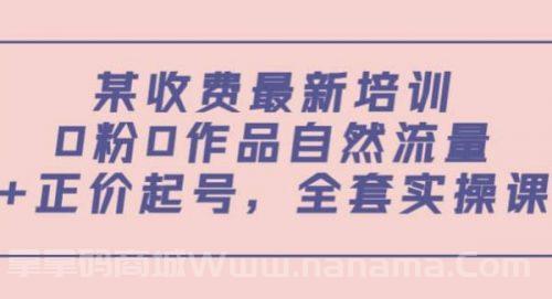 某收费最新培训：0粉0作品自然流量 正价起号，全套实操课