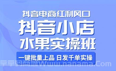 抖音小店水果实操班，一键批量上品 日发千单实操，抖音电商红利风口