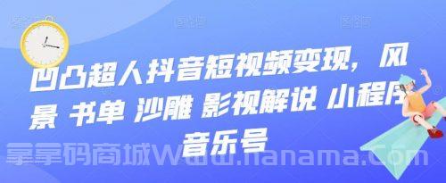 凹凸超人抖音短视频变现,风景 书单 沙雕 影视 解说 小程序 音乐号